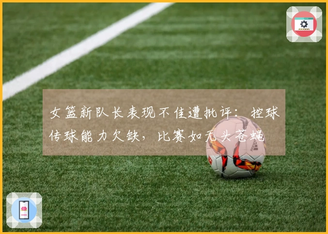 女篮新队长表现不佳遭批评：控球传球能力欠缺，比赛如无头苍蝇