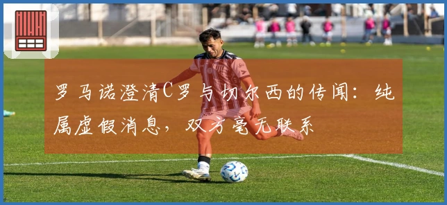 罗马诺澄清C罗与切尔西的传闻：纯属虚假消息，双方毫无联系