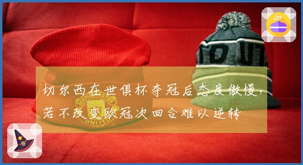 切尔西在世俱杯夺冠后态度傲慢，若不改变欧冠次回合难以逆转