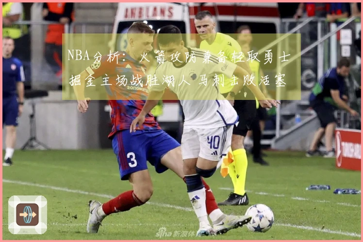 NBA分析：火箭攻防兼备轻取勇士 掘金主场战胜湖人 马刺击败活塞