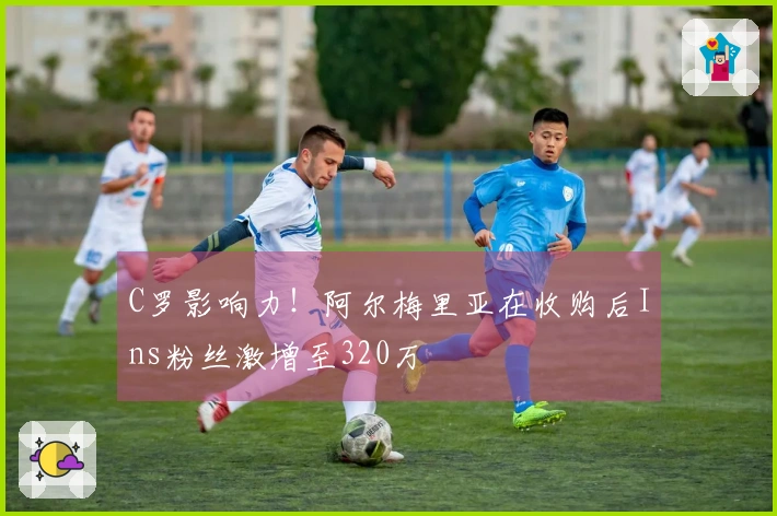 C罗影响力！阿尔梅里亚在收购后Ins粉丝激增至320万