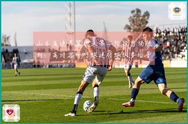 山东高速男篮迎来第二阶段首场胜利，高诗岩呼吁球迷对球队多给予理解与支持