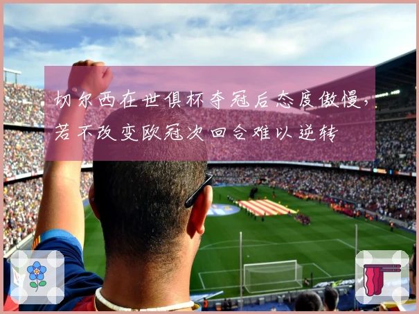 切尔西在世俱杯夺冠后态度傲慢，若不改变欧冠次回合难以逆转