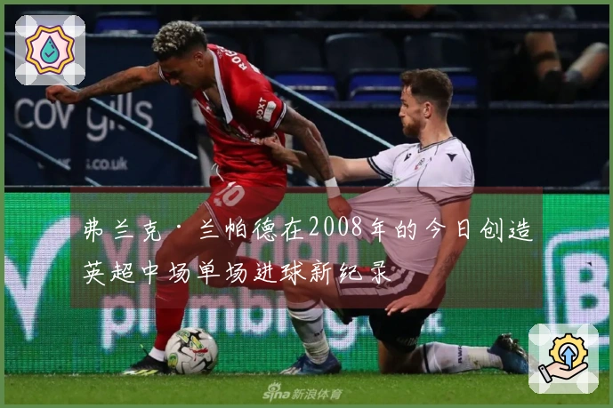 弗兰克·兰帕德在2008年的今日创造英超中场单场进球新纪录