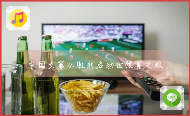 中国女篮以胜利启动世预赛之旅
