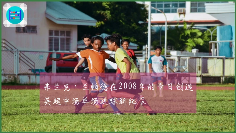 弗兰克·兰帕德在2008年的今日创造英超中场单场进球新纪录