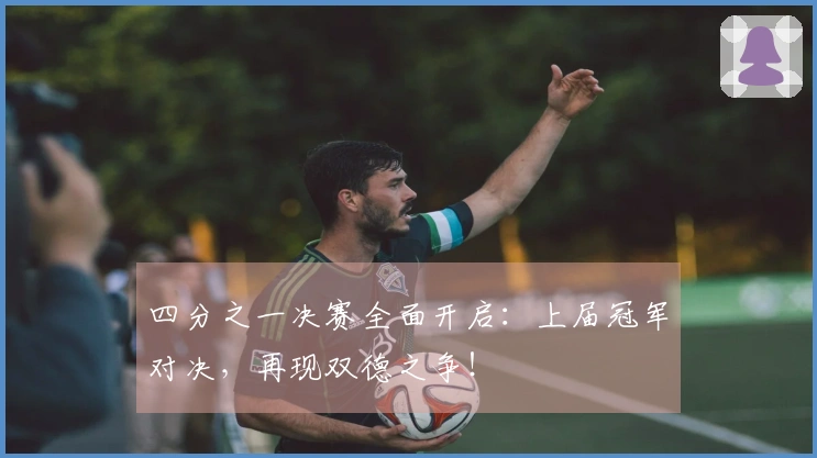 四分之一决赛全面开启：上届冠军对决，再现双德之争！