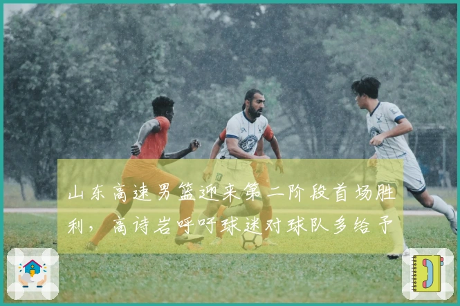 山东高速男篮迎来第二阶段首场胜利，高诗岩呼吁球迷对球队多给予理解与支持