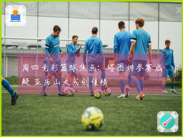 周四竞彩篮球焦点：塔图姆参赛成疑 亚历山大或创佳绩