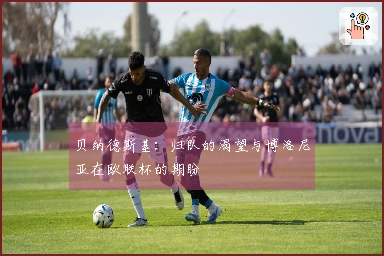 贝纳德斯基：归队的渴望与博洛尼亚在欧联杯的期盼