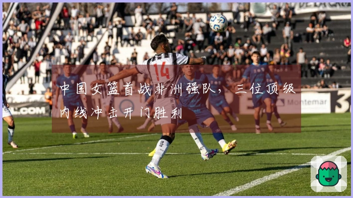 中国女篮首战非洲强队，三位顶级内线冲击开门胜利