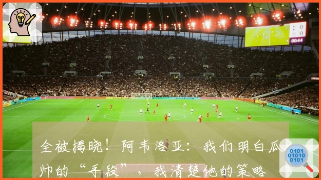 全被揭晓！阿韦洛亚：我们明白瓜帅的“手段”，我清楚他的策略