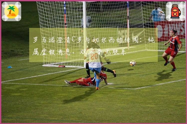 罗马诺澄清C罗与切尔西的传闻：纯属虚假消息，双方毫无联系