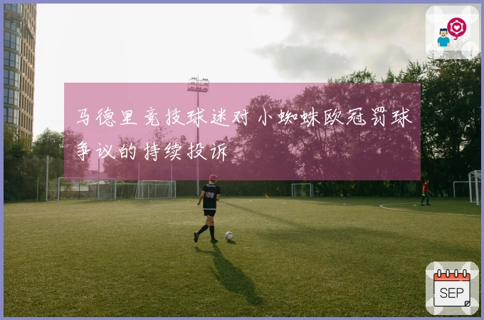 马德里竞技球迷对小蜘蛛欧冠罚球争议的持续投诉