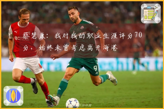 蔡慧康：我对我的职业生涯评分70分，始终未曾考虑离开海港