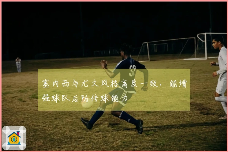 塞内西与尤文风格高度一致,能增强球队后防传球能力