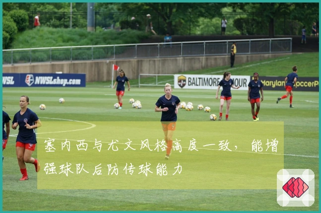 塞内西与尤文风格高度一致，能增强球队后防传球能力