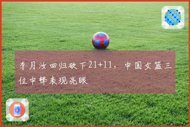 李月汝回归砍下21+11，中国女篮三位中锋表现亮眼