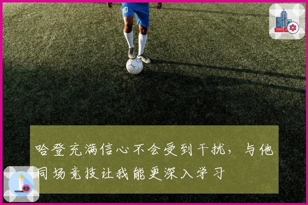 哈登充满信心不会受到干扰，与他同场竞技让我能更深入学习